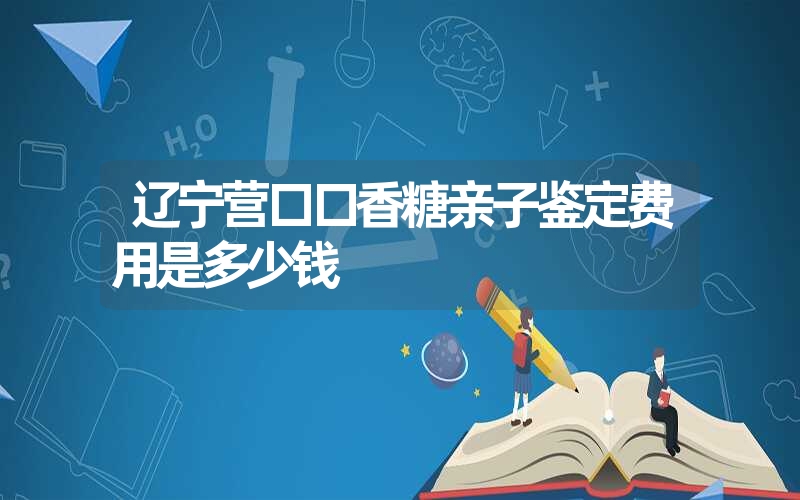 辽宁营口口香糖亲子鉴定费用是多少钱