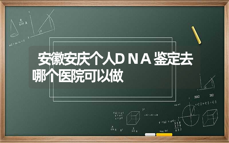 安徽安庆个人DNA鉴定去哪个医院可以做