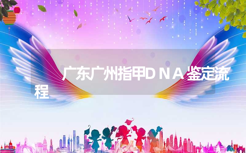 广东广州指甲DNA鉴定流程