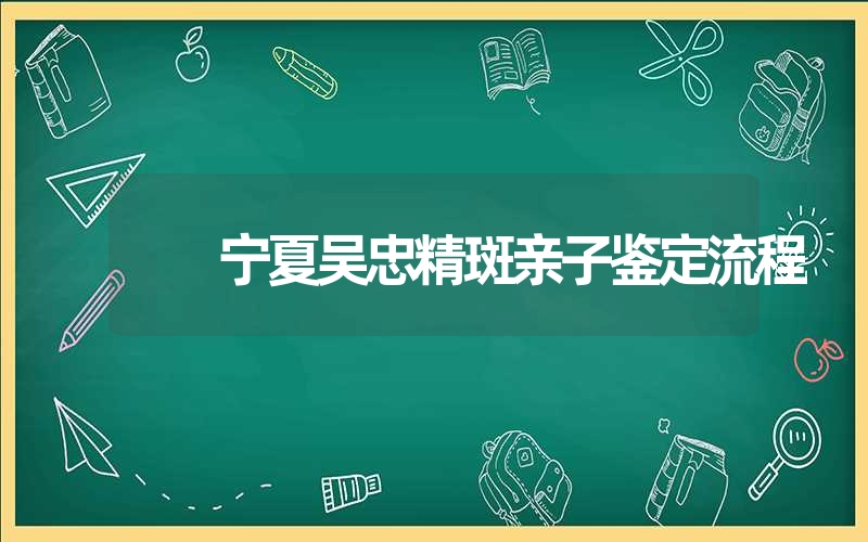 宁夏吴忠精斑亲子鉴定流程