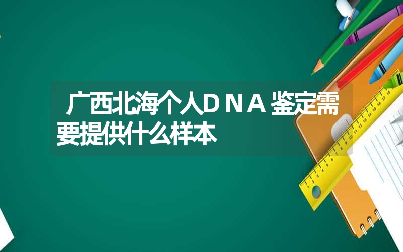 广西北海个人DNA鉴定需要提供什么样本