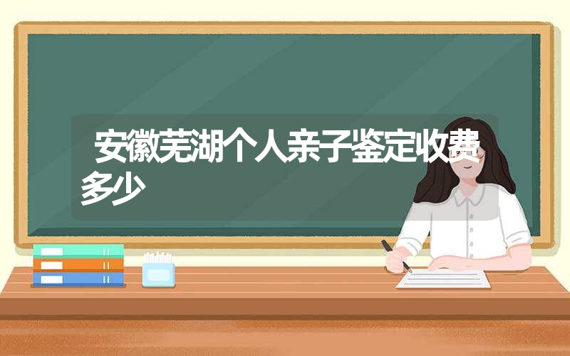 安徽芜湖个人亲子鉴定收费多少