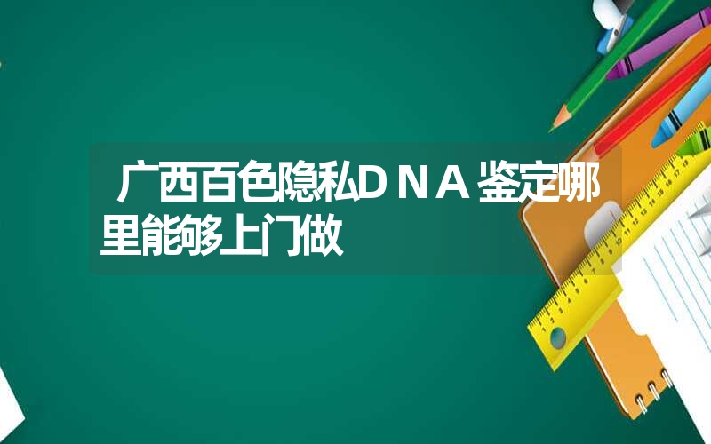 广西百色隐私DNA鉴定哪里能够上门做