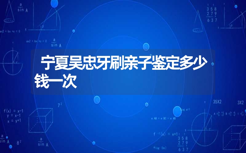 宁夏吴忠牙刷亲子鉴定多少钱一次