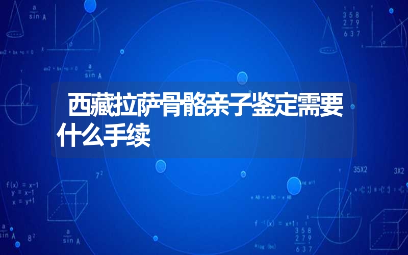 西藏拉萨骨骼亲子鉴定需要什么手续