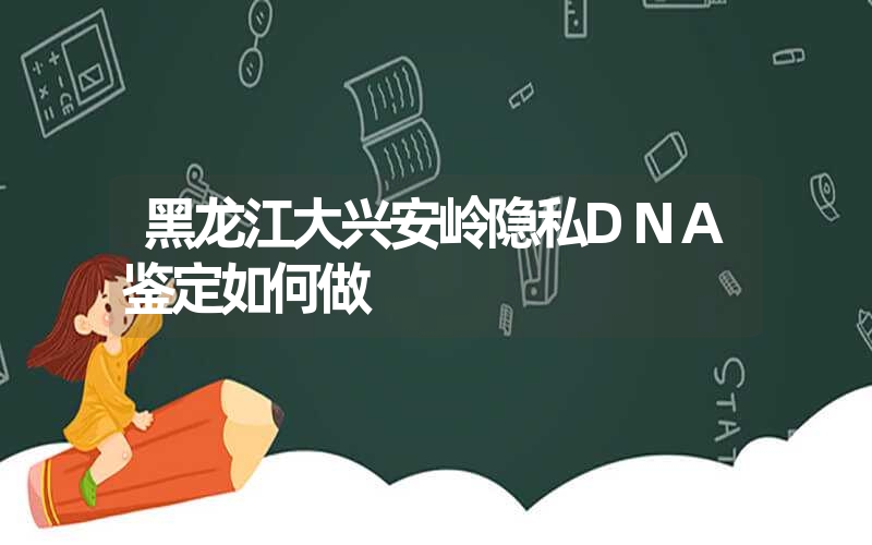 黑龙江大兴安岭隐私DNA鉴定如何做