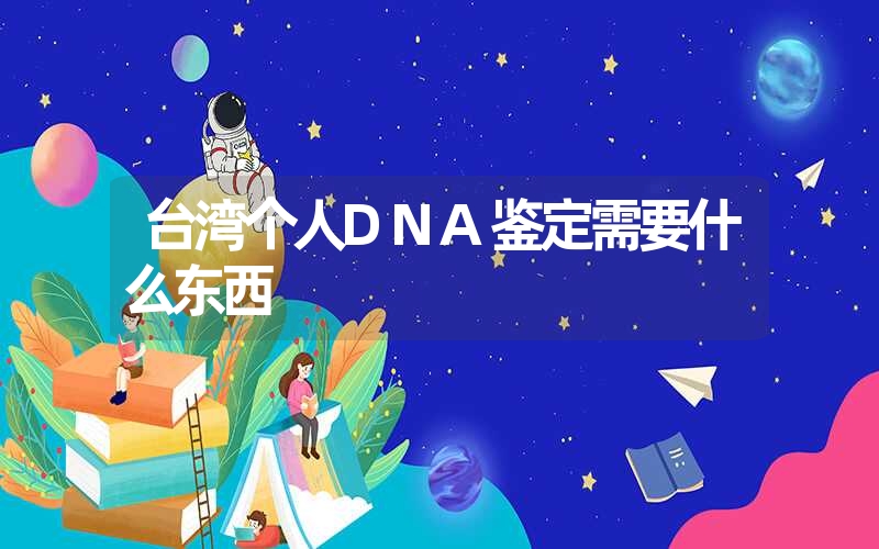 台湾个人DNA鉴定需要什么东西