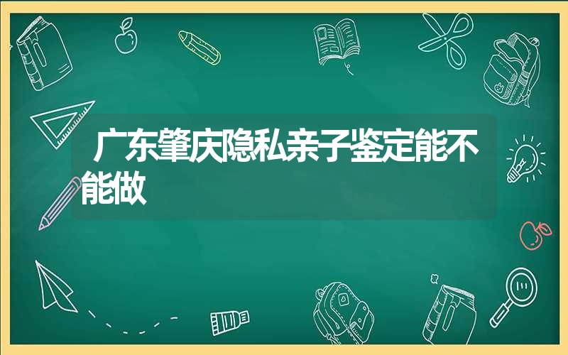 广东肇庆隐私亲子鉴定能不能做