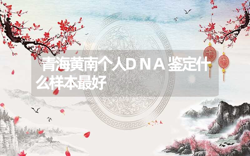 青海黄南个人DNA鉴定什么样本最好