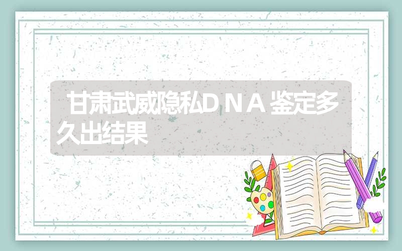 甘肃武威隐私DNA鉴定多久出结果