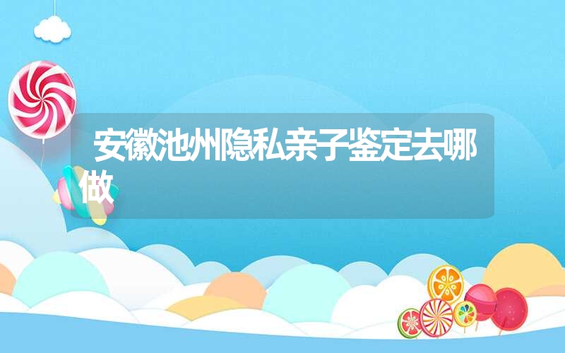 安徽池州隐私亲子鉴定去哪做