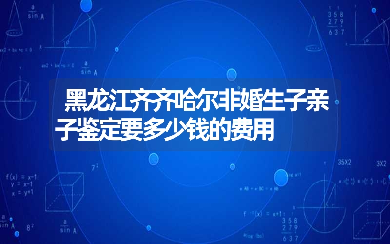 黑龙江齐齐哈尔非婚生子亲子鉴定要多少钱的费用