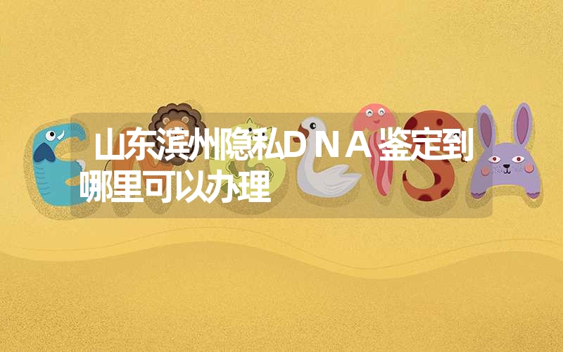 山东滨州隐私DNA鉴定到哪里可以办理