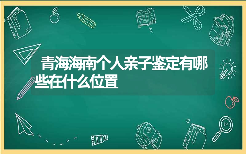 青海海南个人亲子鉴定有哪些在什么位置