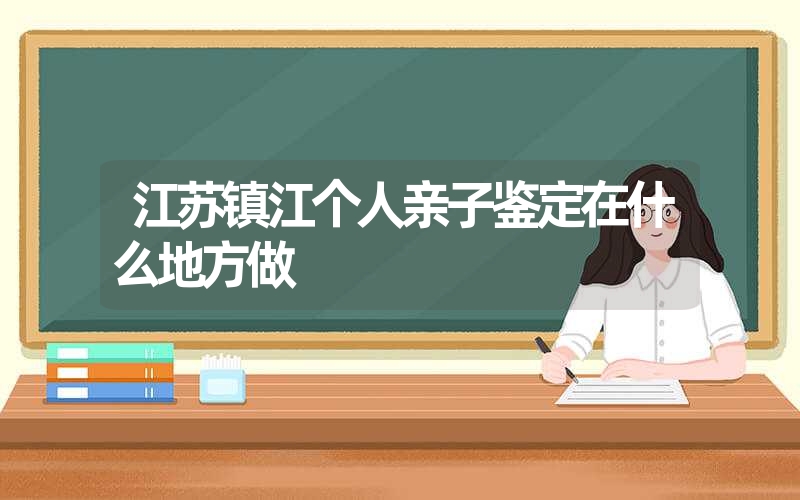 江苏镇江个人亲子鉴定在什么地方做