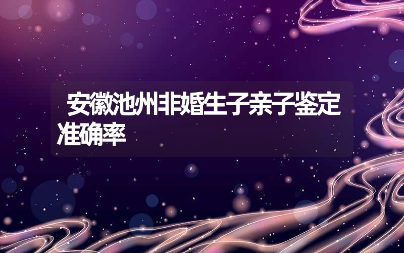 安徽池州非婚生子亲子鉴定准确率