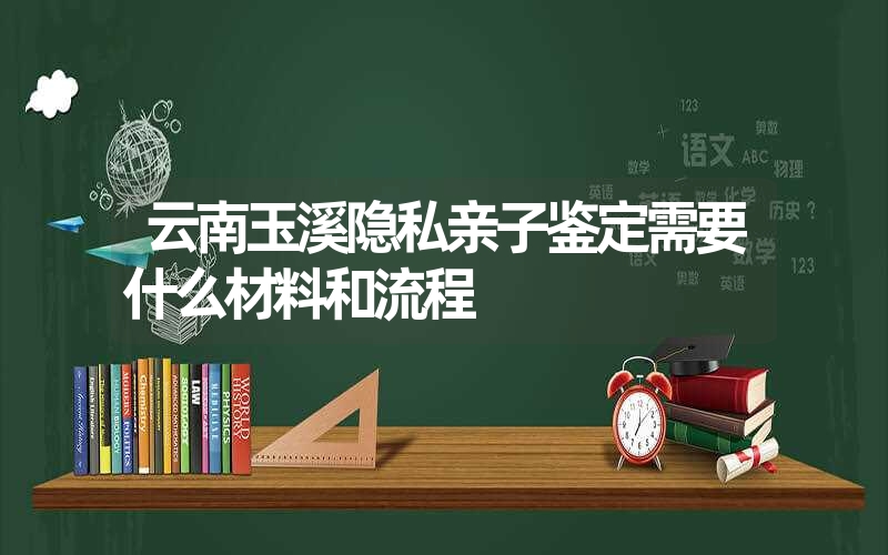 云南玉溪隐私亲子鉴定需要什么材料和流程