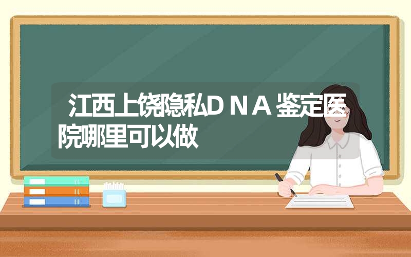 江西上饶隐私DNA鉴定医院哪里可以做