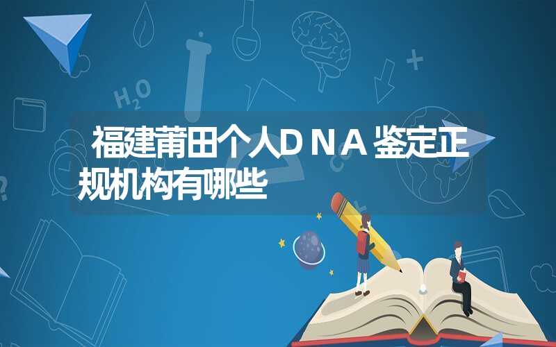 福建莆田个人DNA鉴定正规机构有哪些