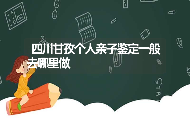 四川甘孜个人亲子鉴定一般去哪里做