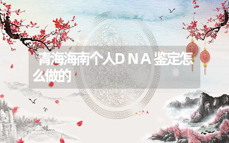 青海海南个人DNA鉴定怎么做的