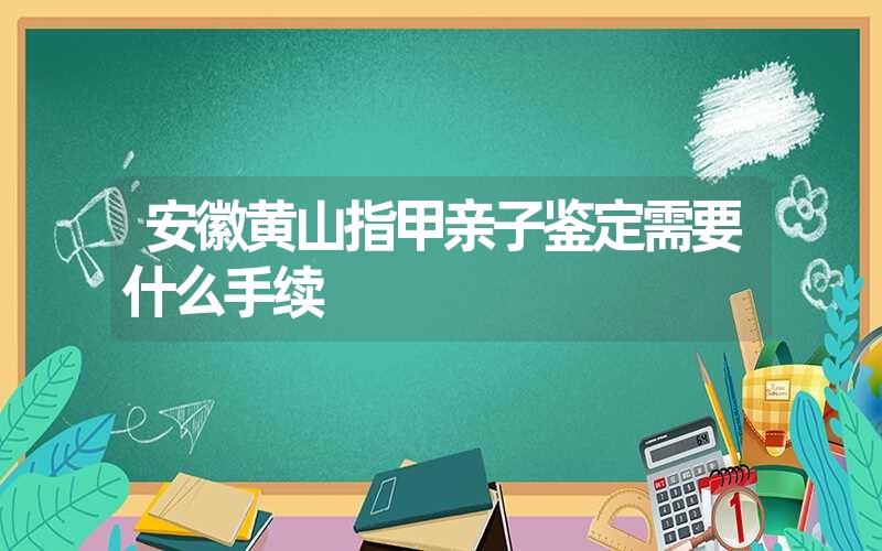 安徽黄山指甲亲子鉴定需要什么手续