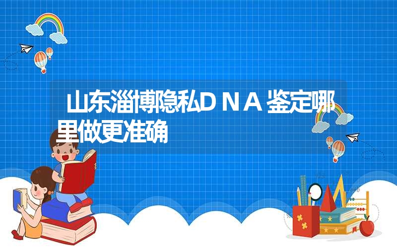 山东淄博隐私DNA鉴定哪里做更准确