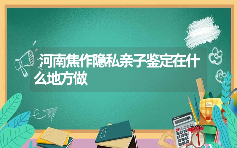 河南焦作隐私亲子鉴定在什么地方做