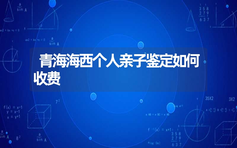 青海海西个人亲子鉴定如何收费