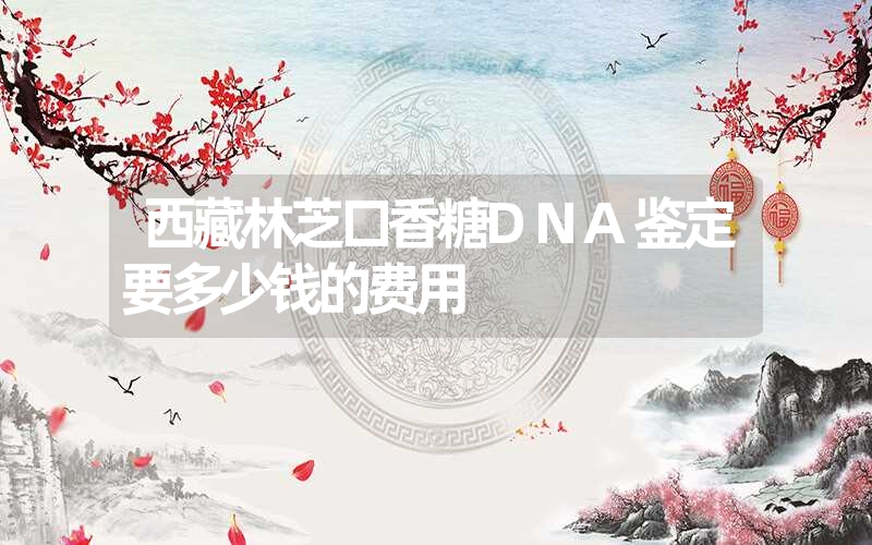 西藏林芝口香糖DNA鉴定要多少钱的费用