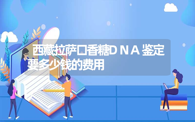 西藏拉萨口香糖DNA鉴定要多少钱的费用