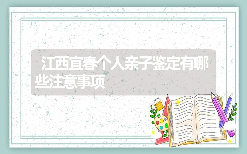 江西宜春个人亲子鉴定有哪些注意事项