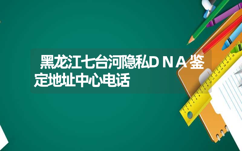 黑龙江七台河隐私DNA鉴定地址中心电话