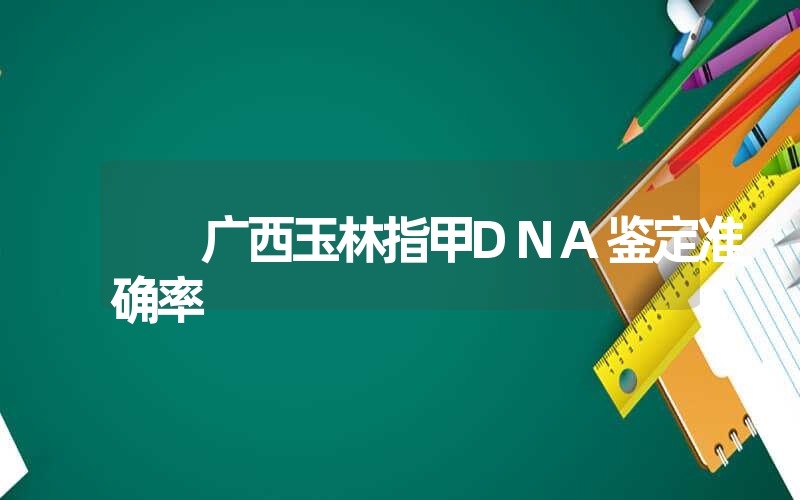 广西玉林指甲DNA鉴定准确率