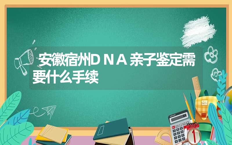 安徽宿州DNA亲子鉴定需要什么手续