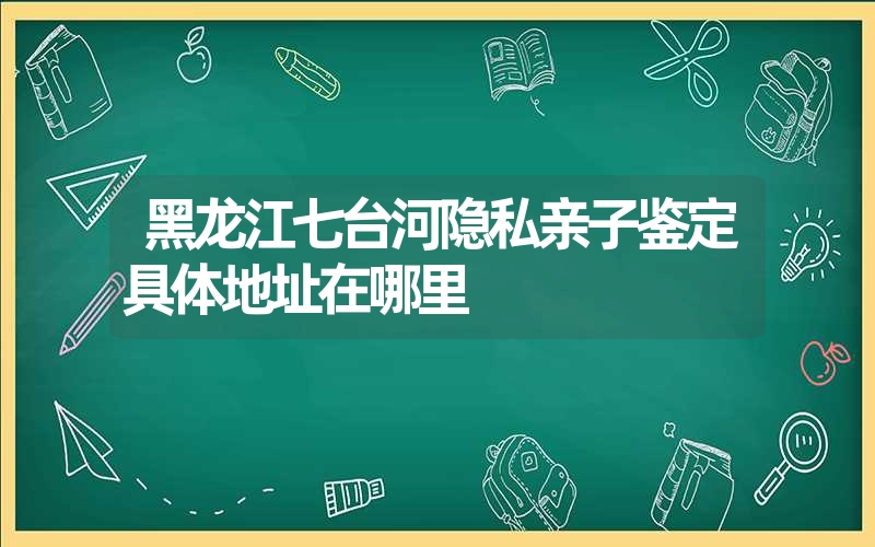 黑龙江七台河隐私亲子鉴定具体地址在哪里