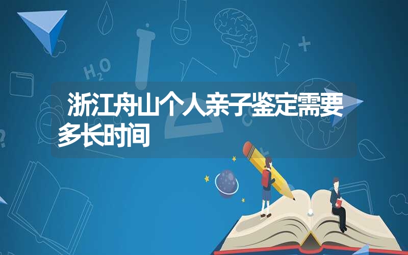 浙江舟山个人亲子鉴定需要多长时间