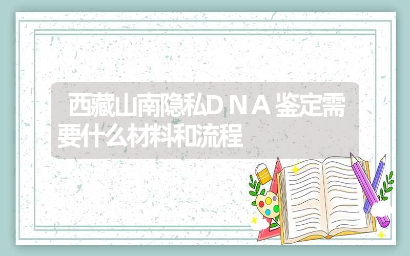 西藏山南隐私DNA鉴定需要什么材料和流程