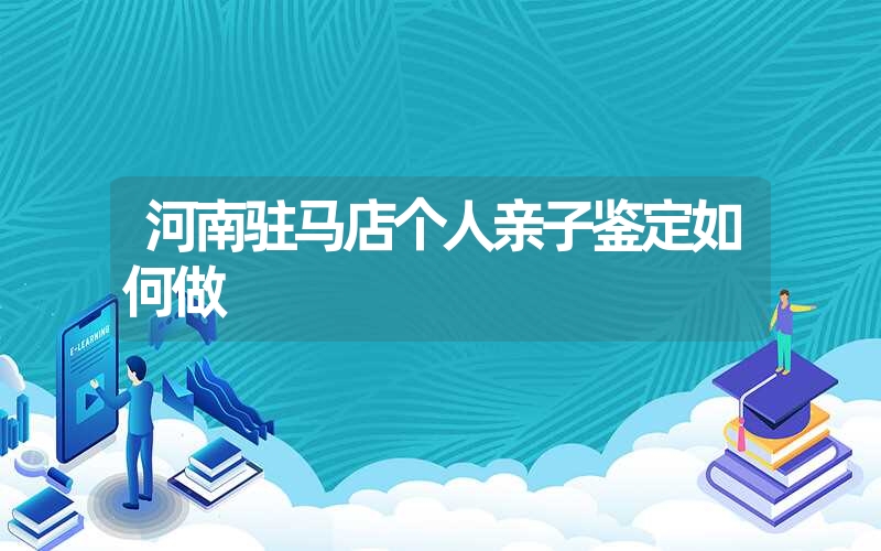 河南驻马店个人亲子鉴定如何做