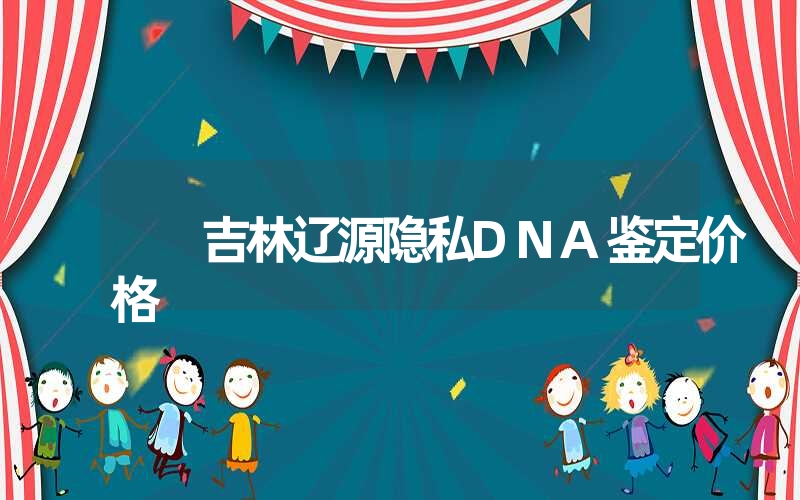 吉林辽源隐私DNA鉴定价格