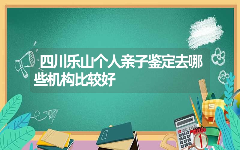 四川乐山个人亲子鉴定去哪些机构比较好