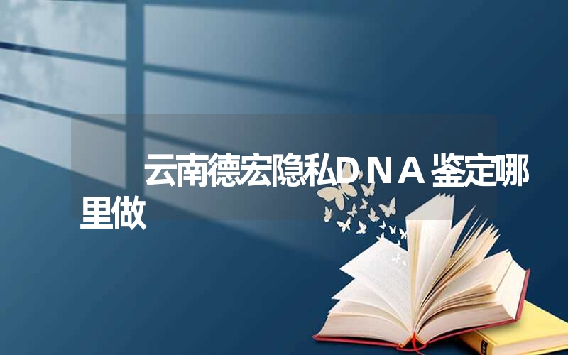 云南德宏隐私DNA鉴定哪里做