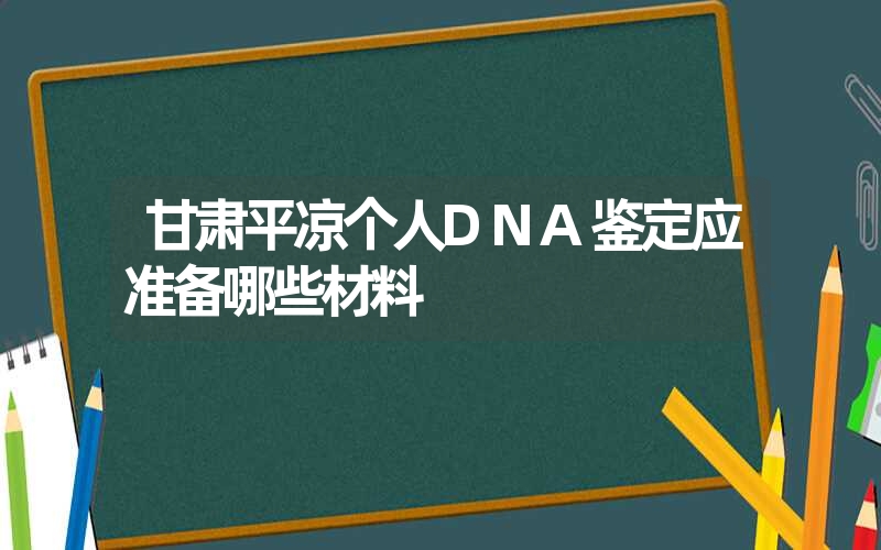 甘肃平凉个人DNA鉴定应准备哪些材料