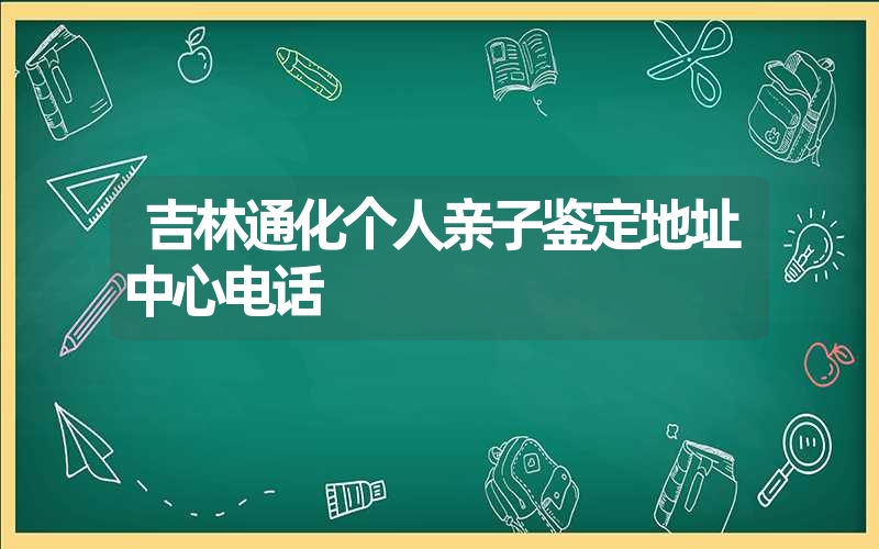 吉林通化个人亲子鉴定地址中心电话