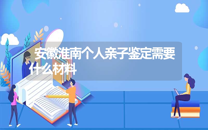 安徽淮南个人亲子鉴定需要什么材料