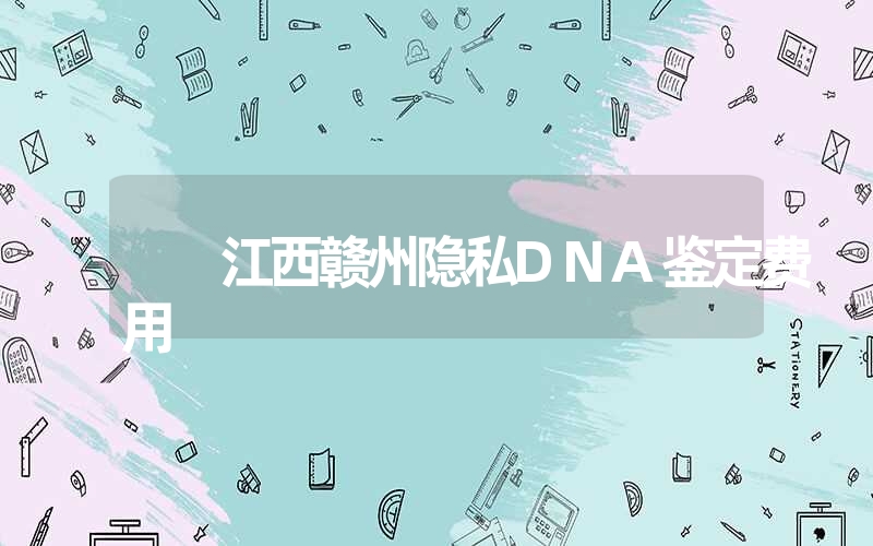 江西赣州隐私DNA鉴定费用