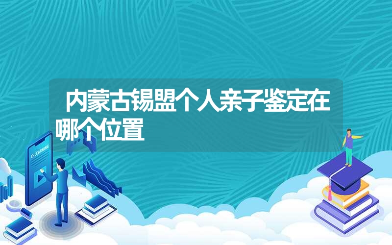 内蒙古锡盟个人亲子鉴定在哪个位置