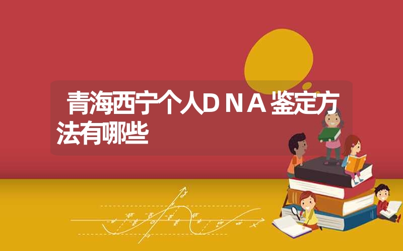 青海西宁个人DNA鉴定方法有哪些