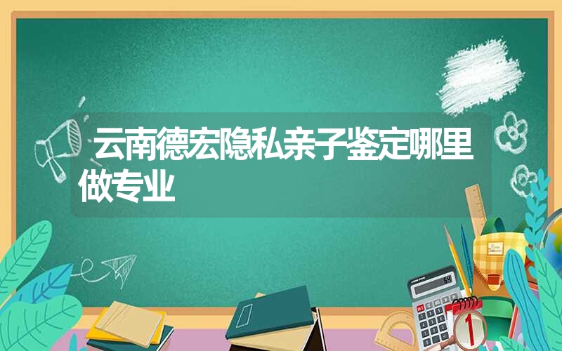 云南德宏隐私亲子鉴定哪里做专业