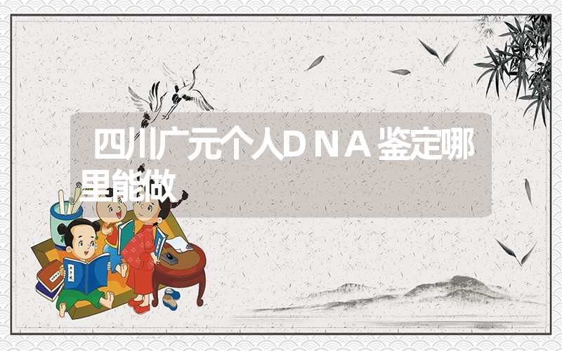 四川广元个人DNA鉴定哪里能做